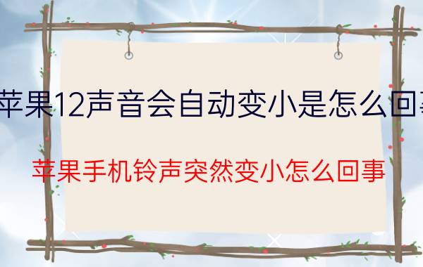 苹果12声音会自动变小是怎么回事 苹果手机铃声突然变小怎么回事？